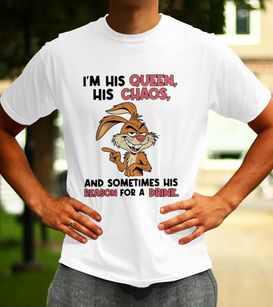 I'm His Queen His Chaos And Sometimes His Reason For A Drink Rabbit T-Shirt