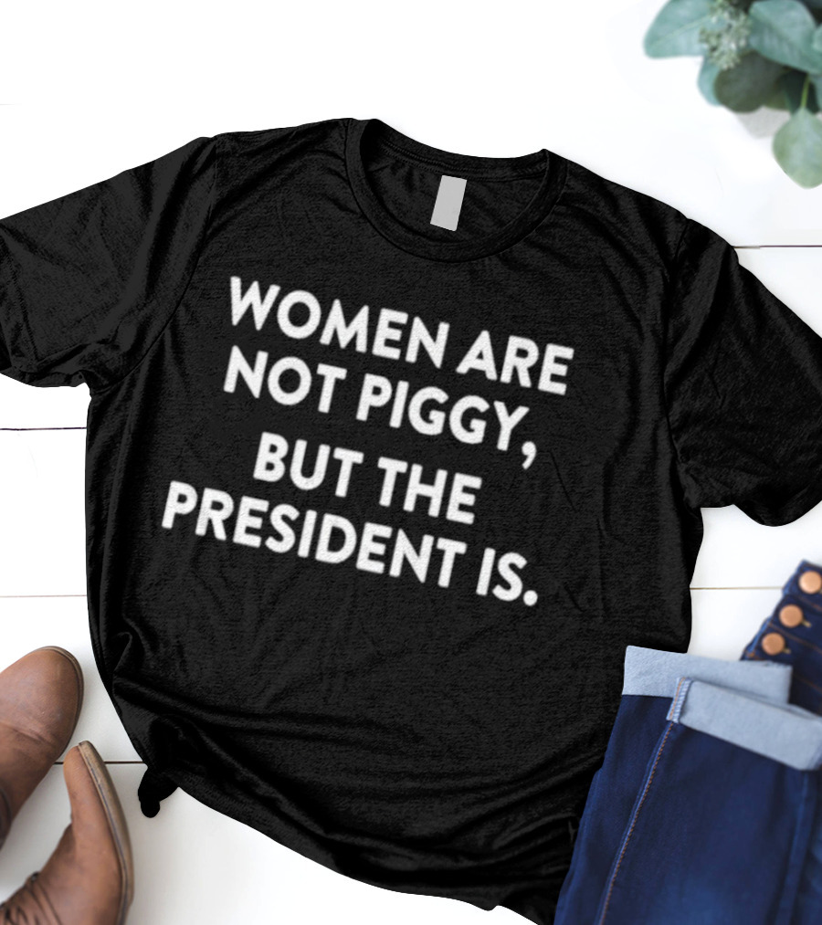 WOMEN ARE NOT PIGGY BUT THE PRESIDENT IS MESSAGE T-Shirt
