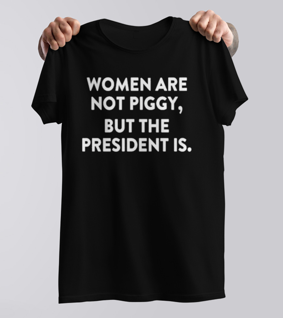 WOMEN ARE NOT PIGGY BUT THE PRESIDENT IS MESSAGE T-Shirt
