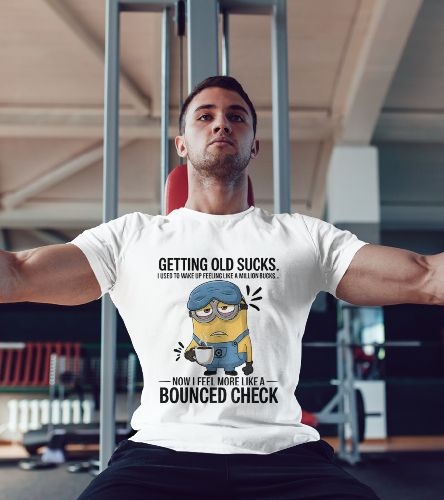 Minion Getting Old Sucks Waking Up Feeling Million Bucks Now Feel Bounced Check T-Shirt