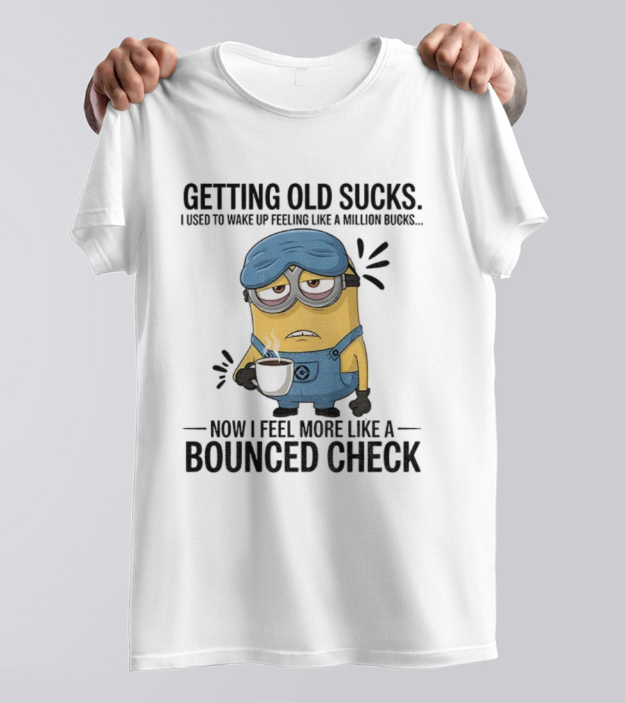 Minion Getting Old Sucks Waking Up Feeling Million Bucks Now Feel Bounced Check T-Shirt