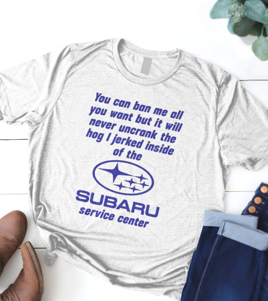 You Can Ban Me All You Want But It Will Never Uncrank The Hog I Jerked Inside Subaru Service Center T-Shirt