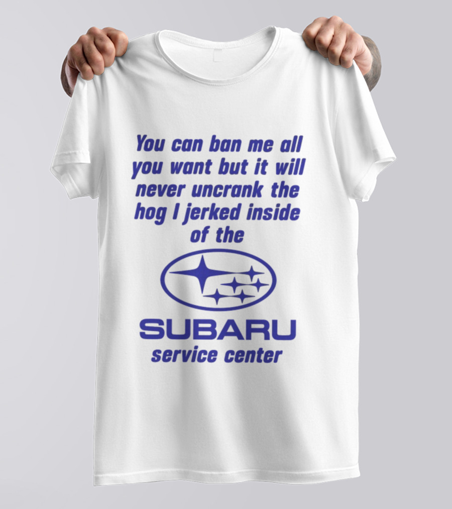You Can Ban Me All You Want But It Will Never Uncrank The Hog I Jerked Inside Subaru Service Center T-Shirt