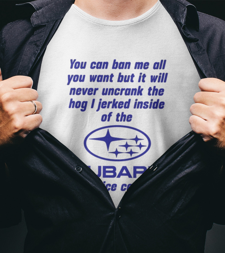 You Can Ban Me All You Want But It Will Never Uncrank The Hog I Jerked Inside Subaru Service Center T-Shirt