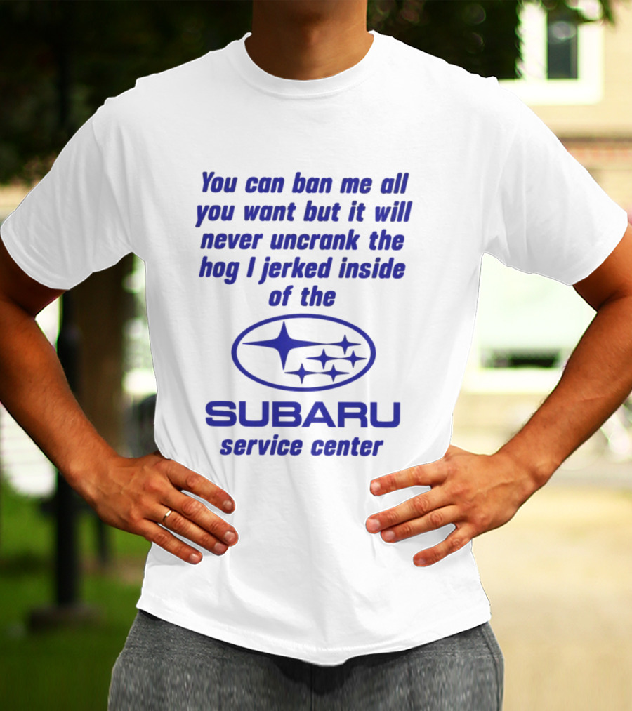 You Can Ban Me All You Want But It Will Never Uncrank The Hog I Jerked Inside Subaru Service Center T-Shirt