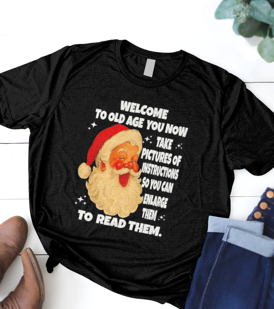 Welcome To Old Age You Now Take Pictures Of Instructions So You Can Enlarge Them To Read Them Santa Claus T-Shirt