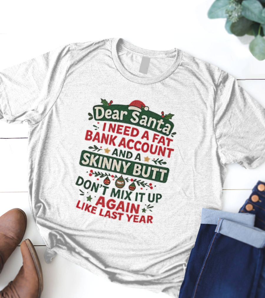 Dear Santa I Need A Fat Bank Account And A Skinny Butt Don't Mix It Up Again Like Last Year T-Shirt