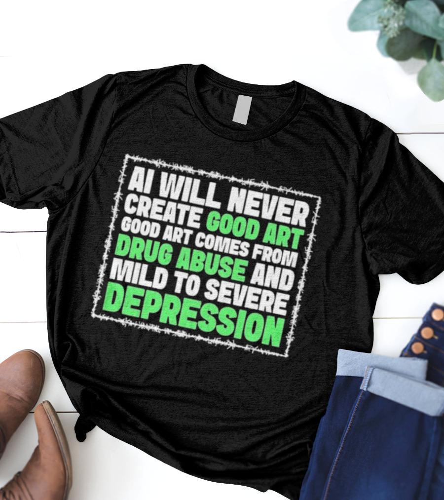 AI Will Never Create Good Art Comes From Drug Abuse And Mild To Severe Depression T-Shirt
