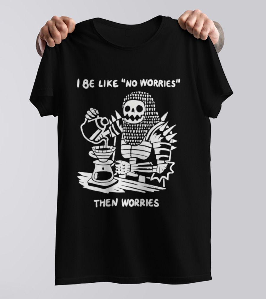 I Be Like No Worries Skeleton Coffee Pour Then Worries T-Shirt