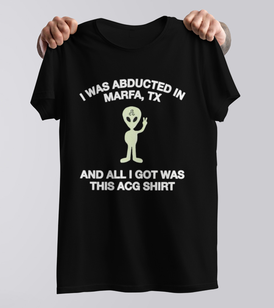 I Was Abducted In Marfa Tx Alien ACG All I Got T-Shirt