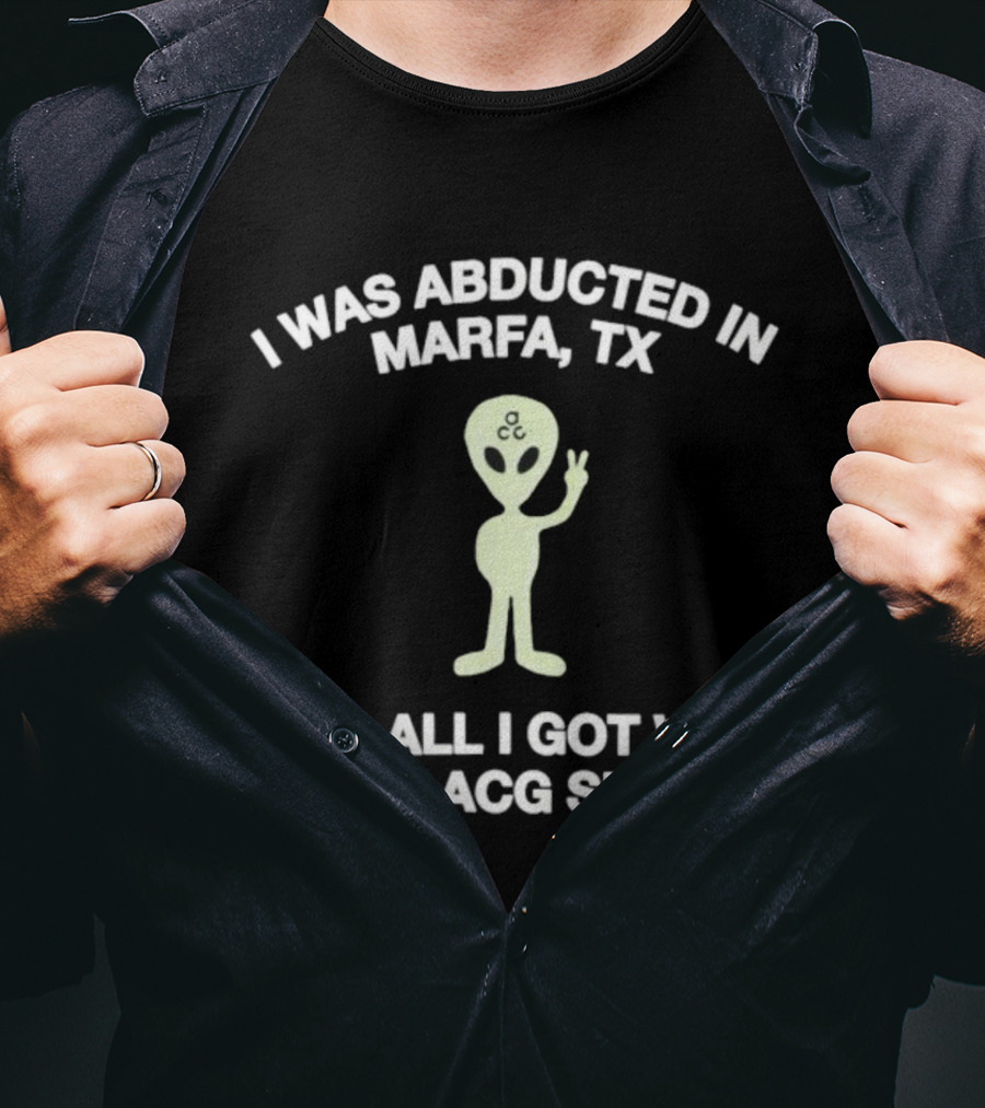 I Was Abducted In Marfa Tx Alien ACG All I Got T-Shirt