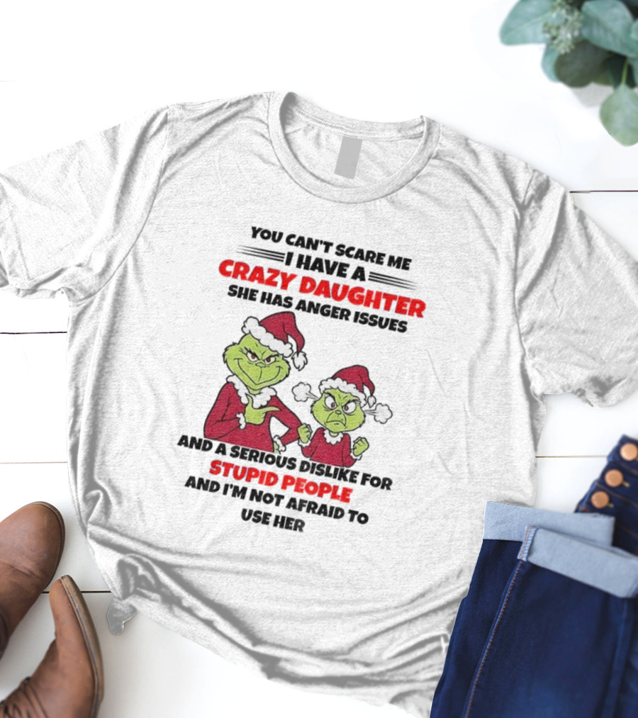 You Can’t Scare Me I Have A Crazy Daughter She Has Anger Issues Grinch Santa Christmas T-Shirt
