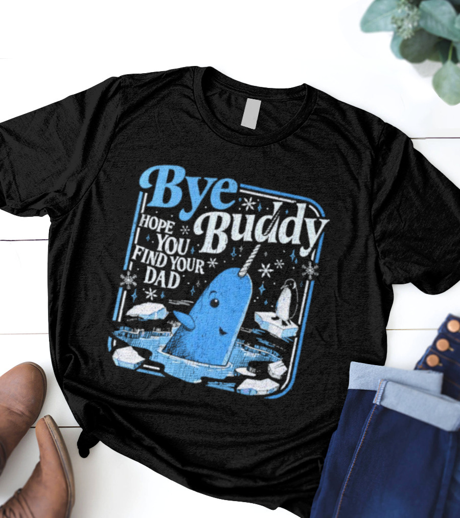 Bye Buddy Hope You Find Your Dad Narwhal Ice Adventure T-Shirt