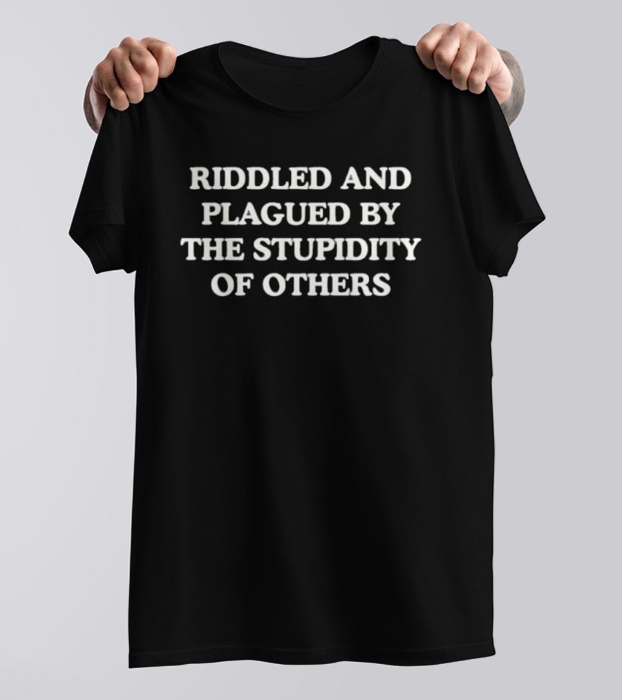 Riddled And Plagued By The Stupidity Of Others T-Shirt