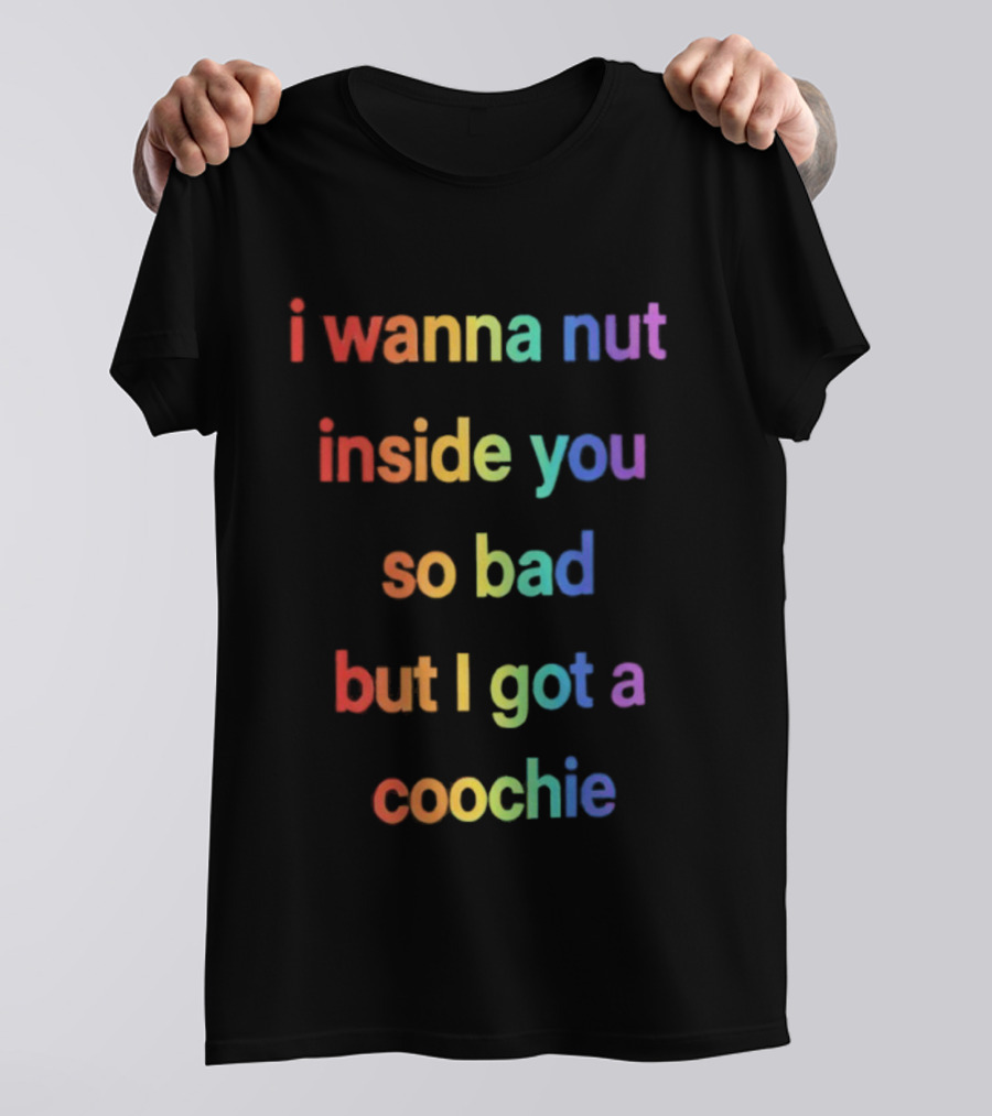 I Wanna Nut Inside You So Bad But I Got A Coochie Rainbow Text T-Shirt