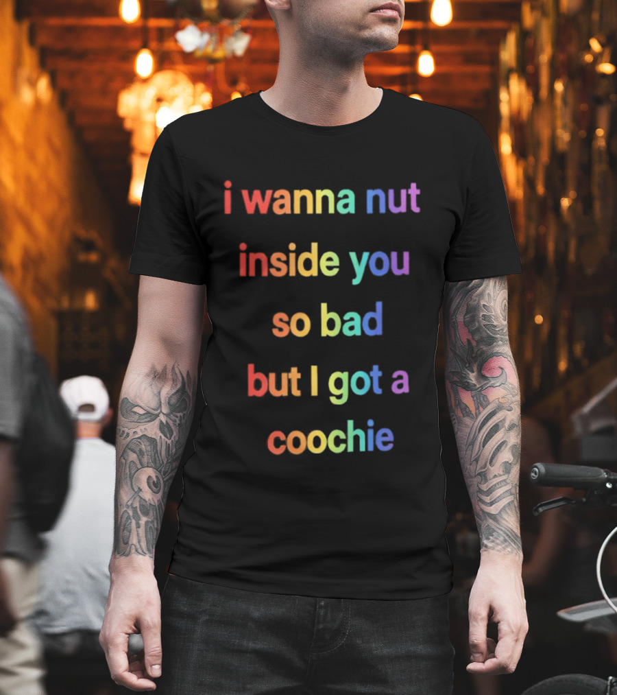 I Wanna Nut Inside You So Bad But I Got A Coochie Rainbow Text T-Shirt