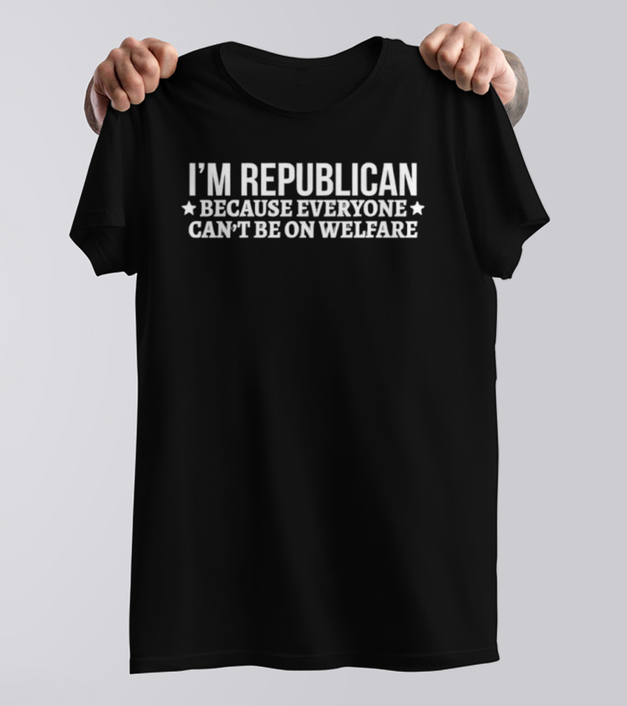 I'm Republican Because Everyone Can't Be On Welfare T-Shirt