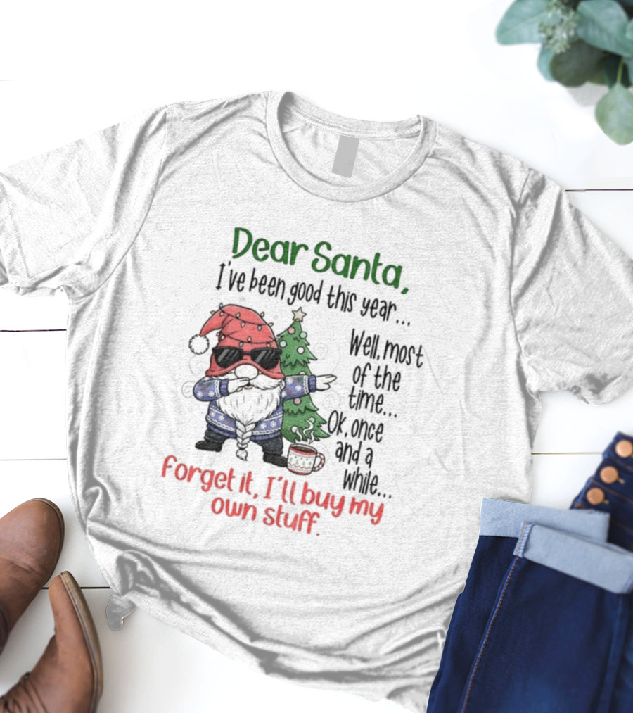 Gnome Dear Santa I’ve Been Good This Year Well Most Of The Time Ok Once And A While Forget It I’ll Buy My Own Stuff Christmas T-Shirt