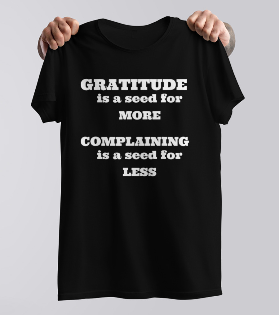 Gratitude Is A Seed For More Complaining Is A Seed For Less T-Shirt
