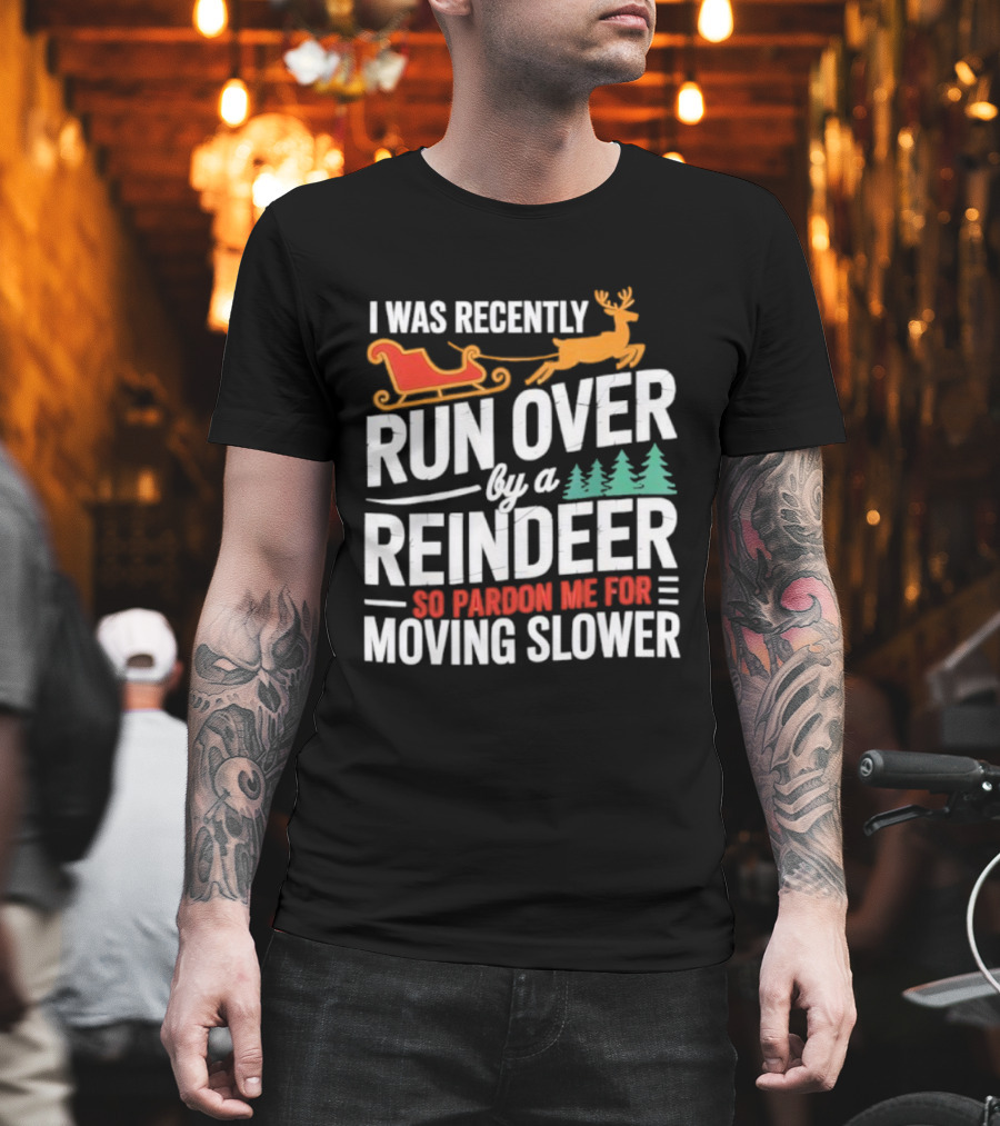 I Was Recently Run Over By A Reindeer So Pardon Me For Moving Slower T-Shirt
