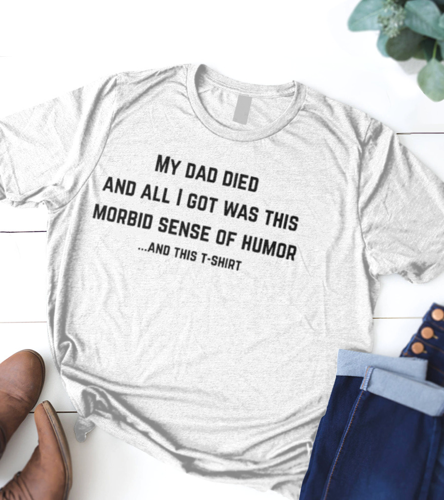 My Dad Died And All I Got Was This Morbid Sense Of Humor And This T-Shirt