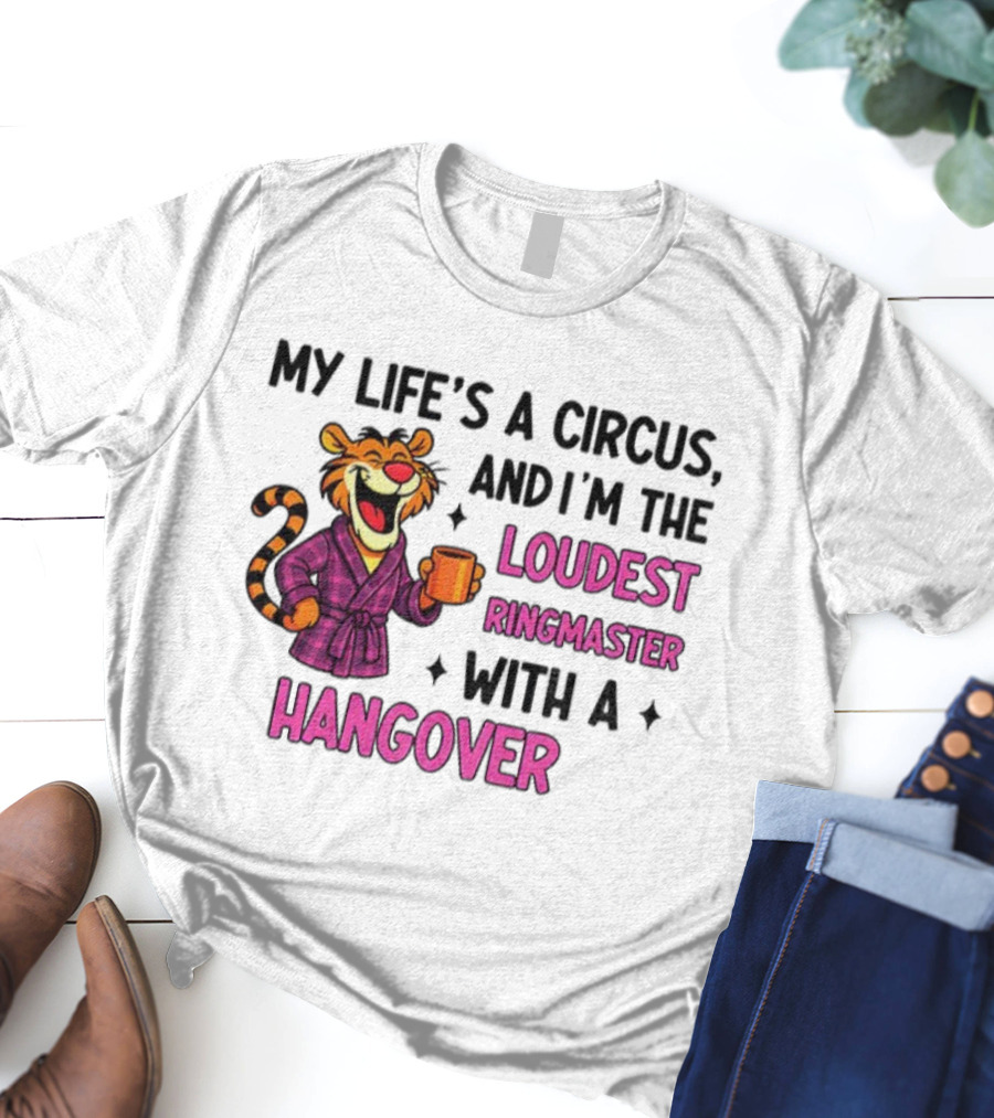 Tiger My Life’s A Circus I’m The Loudest Ringmaster With A Hangover T-Shirt
