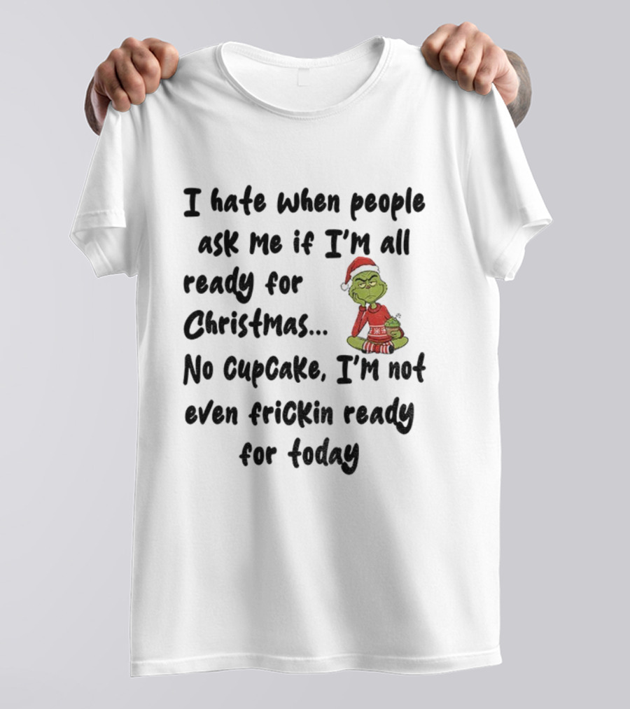 Grinch I Hate When People Ask Me If I’m All Ready For Christmas No Cupcake Not Even Frickin Ready For Today T-Shirt