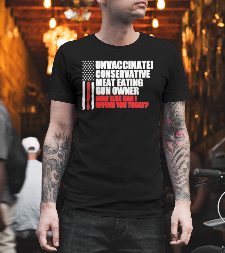 Unvaccinated Conservative Meat Eating Gun Owner Patriotic American Flag How Else Can I Offend You Today USA T-Shirt