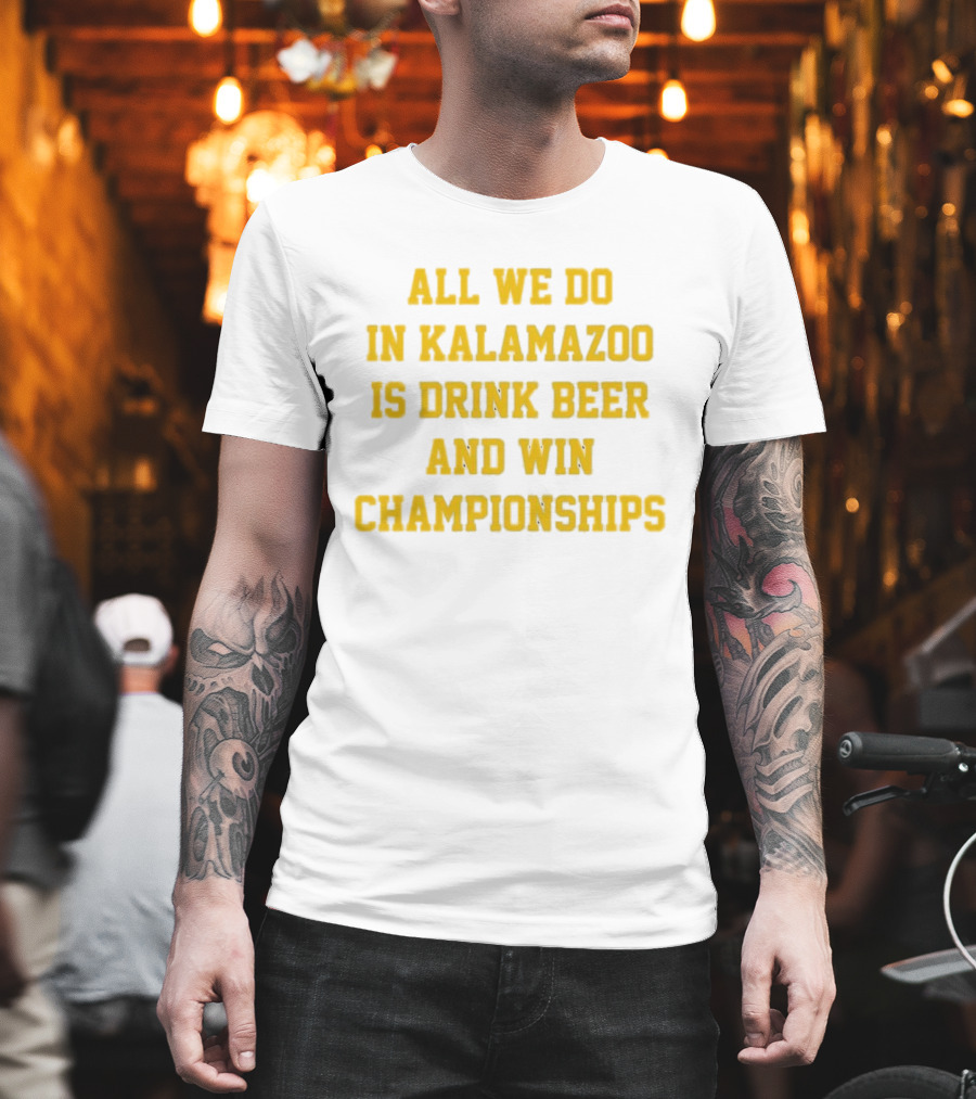 All We Do In Kalamazoo Is Drink Beer And Win Championships T-Shirt