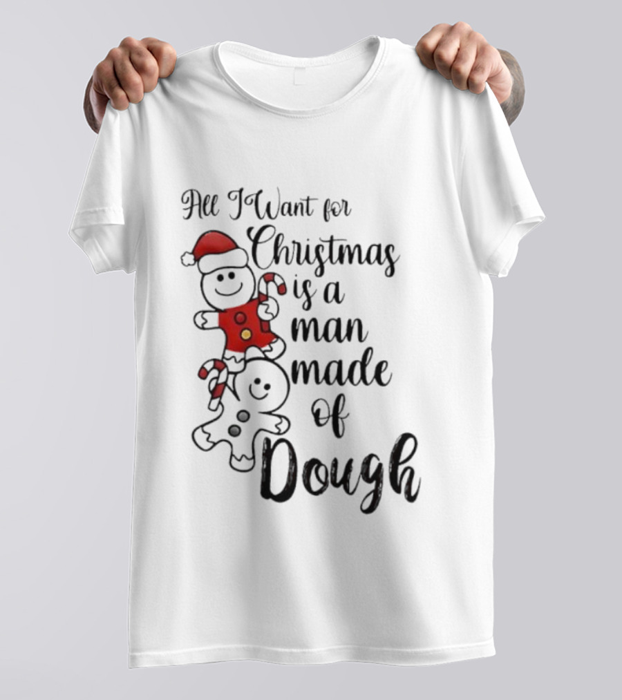 All I Want For Christmas Is A Man Made Of Dough Fun Festive Holiday Theme T-Shirt