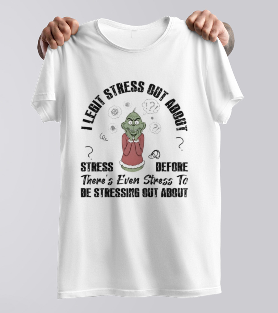Grinch I Legit Stress Out About Stress Before There’s Ever Stress To Stress Out About T-Shirt