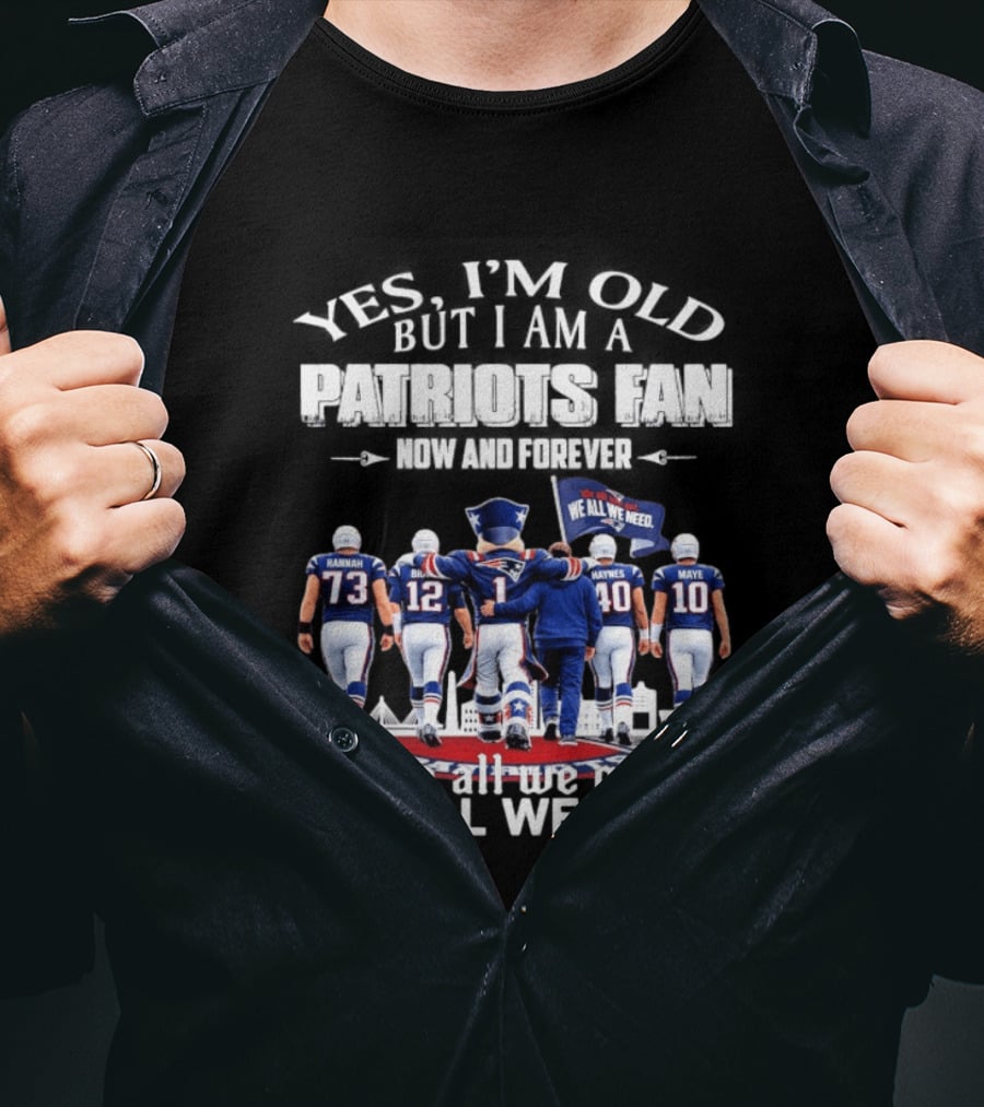 Yes I'm Old But I Am A Patriots Fan Now And Forever We All We Got We All We Need T-Shirt