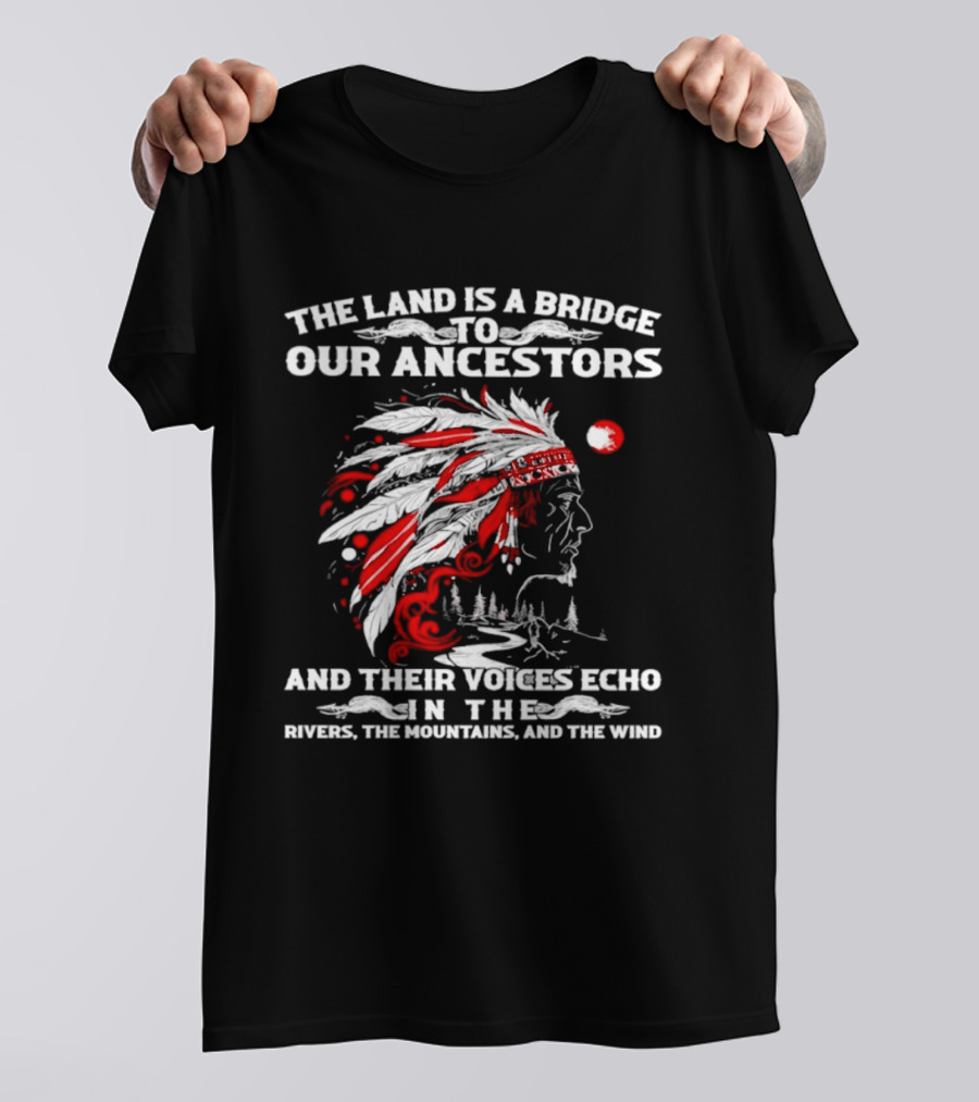 The Land Is A Bridge To Our Ancestors And Their Voices Echo In The Rivers The Mountains And The Wind Indian Chief Headdress T-Shirt