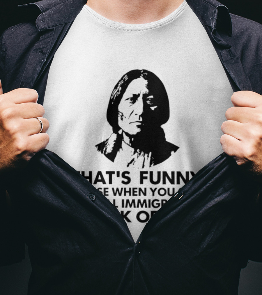 That's Funny Cause When You Say Illegal Immigrants I Think Of You Native American T-Shirt
