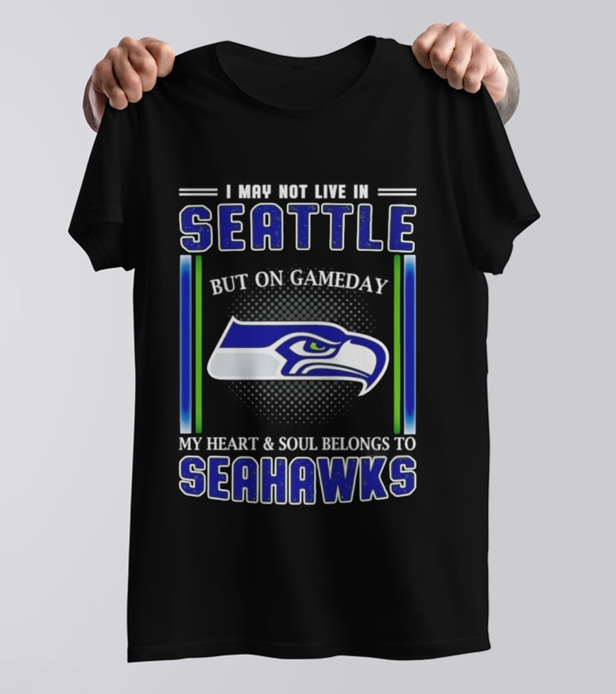 Seattle Seahawks I May Not Live In Seattle But On Gameday My Heart And Soul Belongs To Seahawks T-Shirt