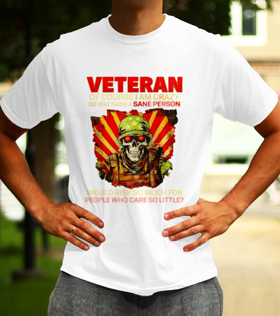 Veteran Of Course I Am Crazy Do You Think A Sane Person Would Risk So Much For People Who Care So Little T-Shirt