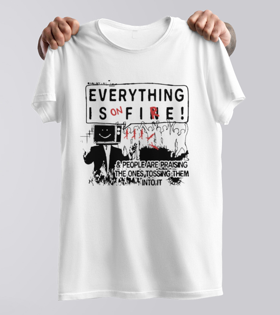 Everything Is On Fire People Are Praising The Ones Tossing Them Into It T-Shirt