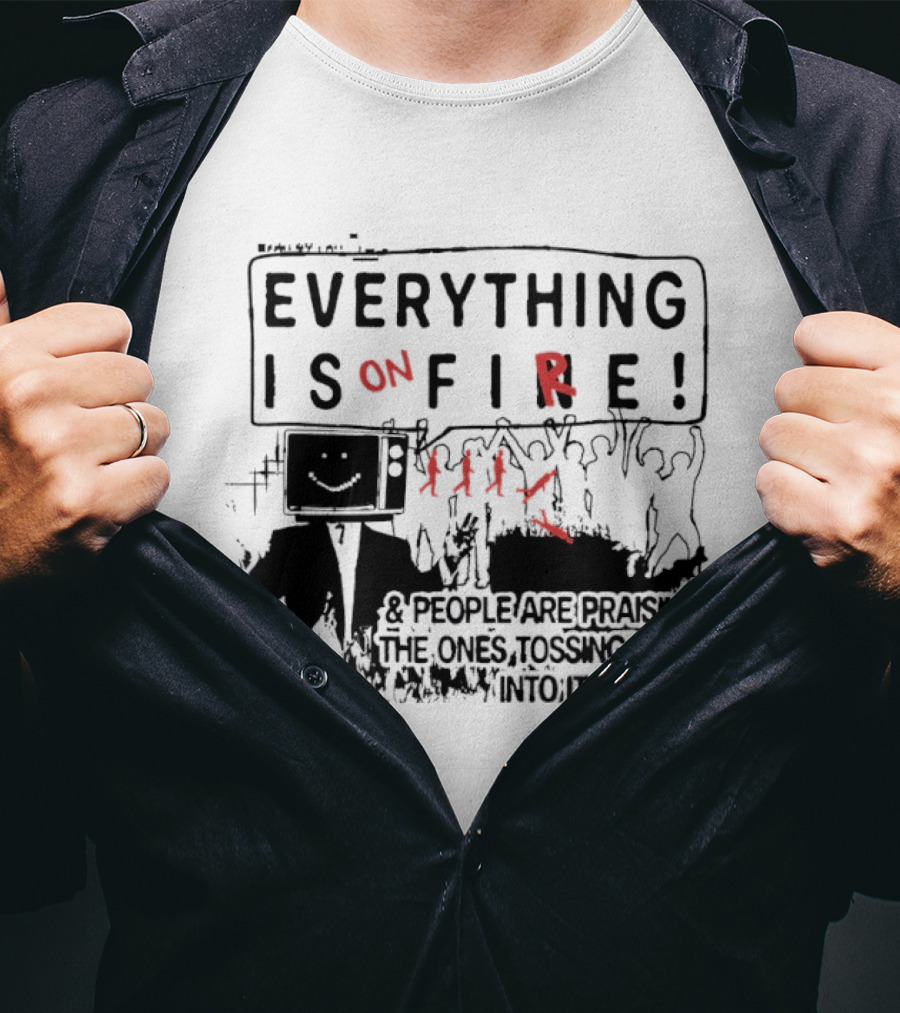 Everything Is On Fire People Are Praising The Ones Tossing Them Into It T-Shirt