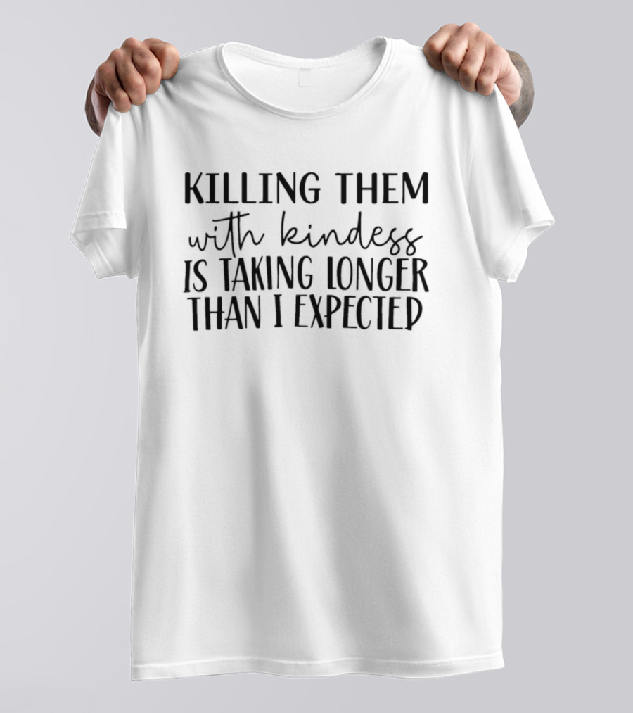 Killing Them With Kindness Is Taking Longer Than I Expected T-Shirt