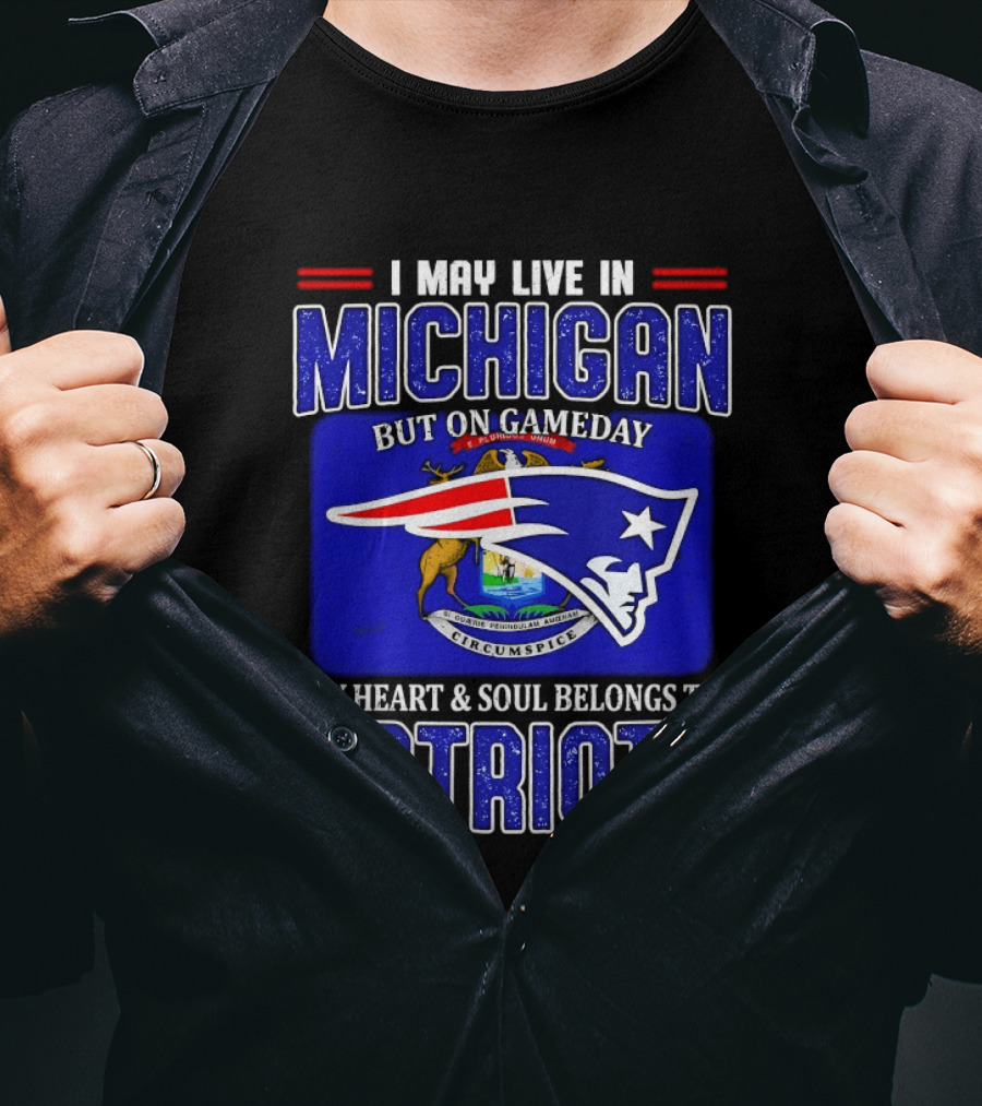 I May Live In Michigan But On Game Day My Heart And Soul Belongs To Patriots T-Shirt
