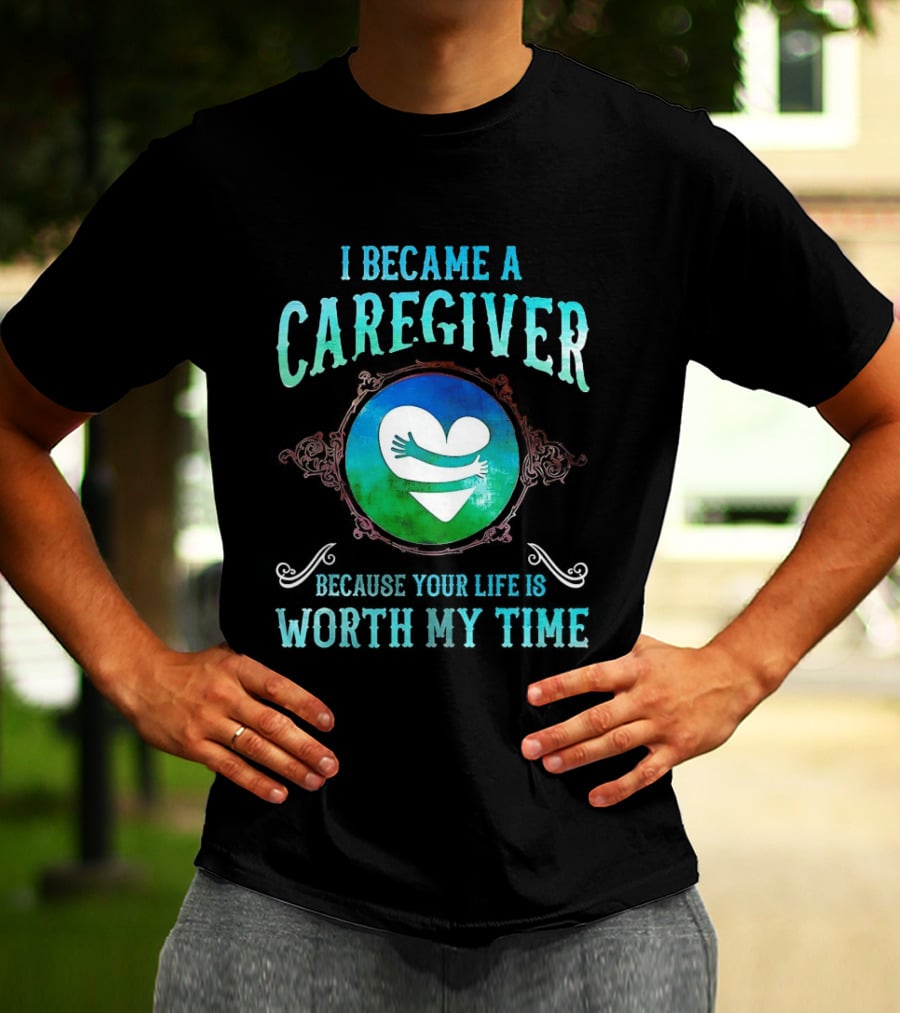 I Became A Caregiver Because Your Life Is Worth My Time Heart Embrace T-Shirt