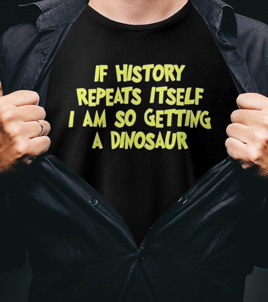 If History Repeats Itself I Am So Getting A Dinosaur T-Shirt