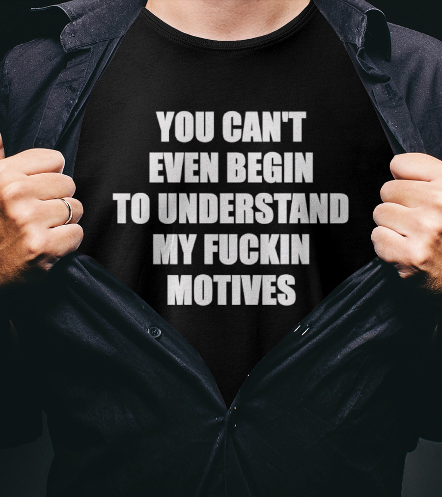 You Can't Even Begin To Understand My Fuckin Motives T-Shirt
