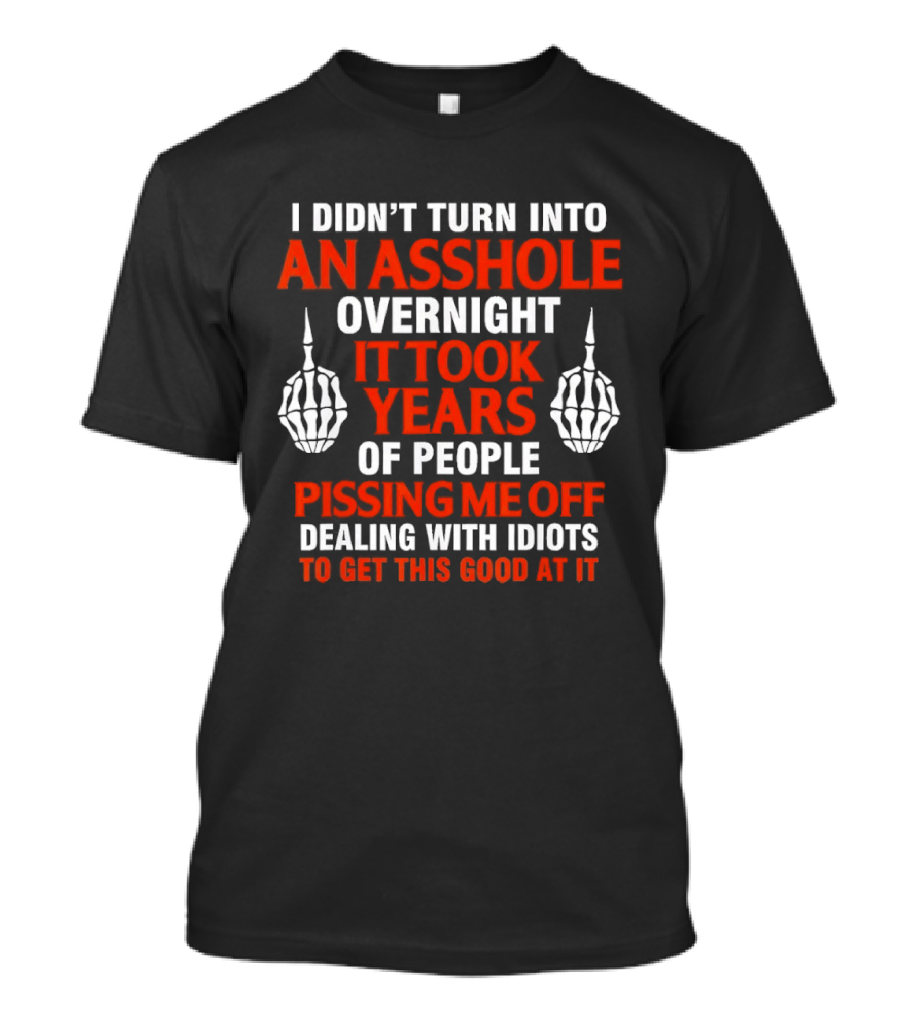 I Didn't Turn Into An Asshole Overnight It Took Years Of People Pissing Me Off Dealing With Idiots T-Shirt