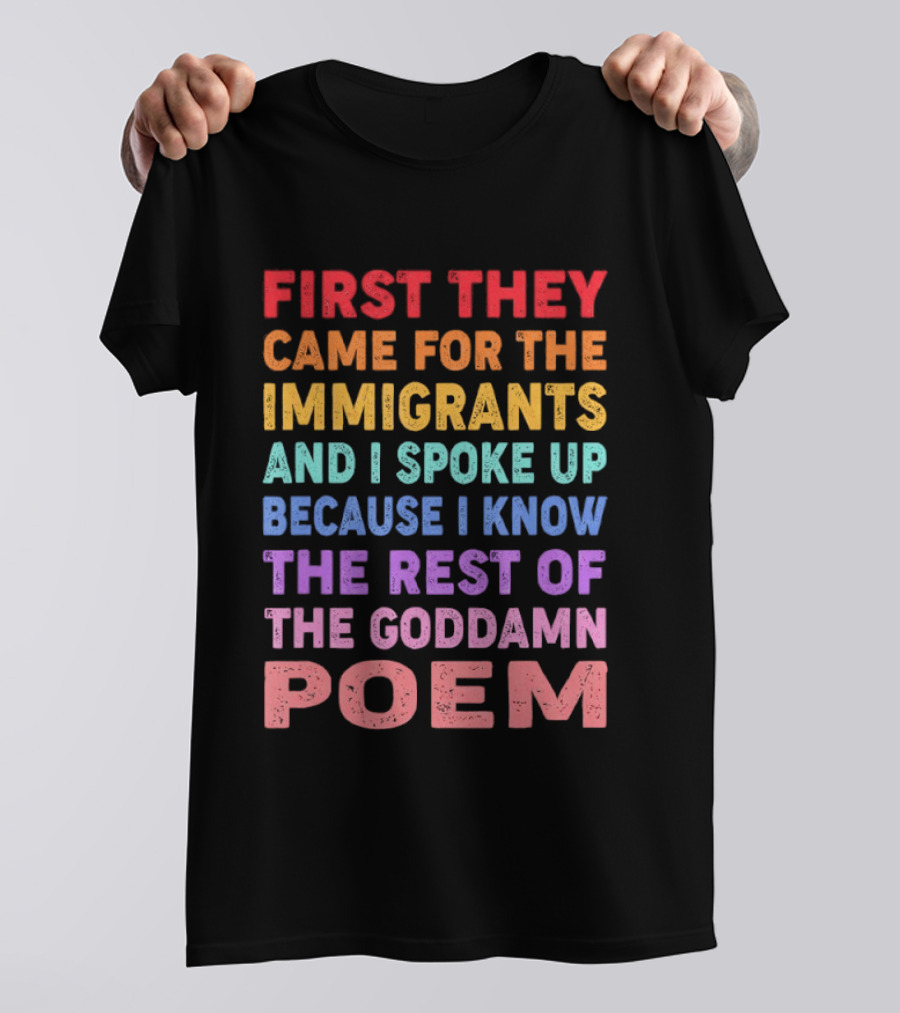 First They Came For The Immigrants I Spoke Up Because I Know The Rest Of The Poem T-Shirt