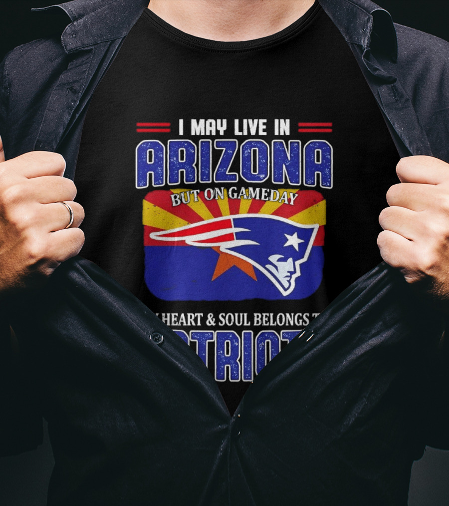 I May Live In Arizona But On Gameday My Heart And Soul Belongs To Patriots T-Shirt