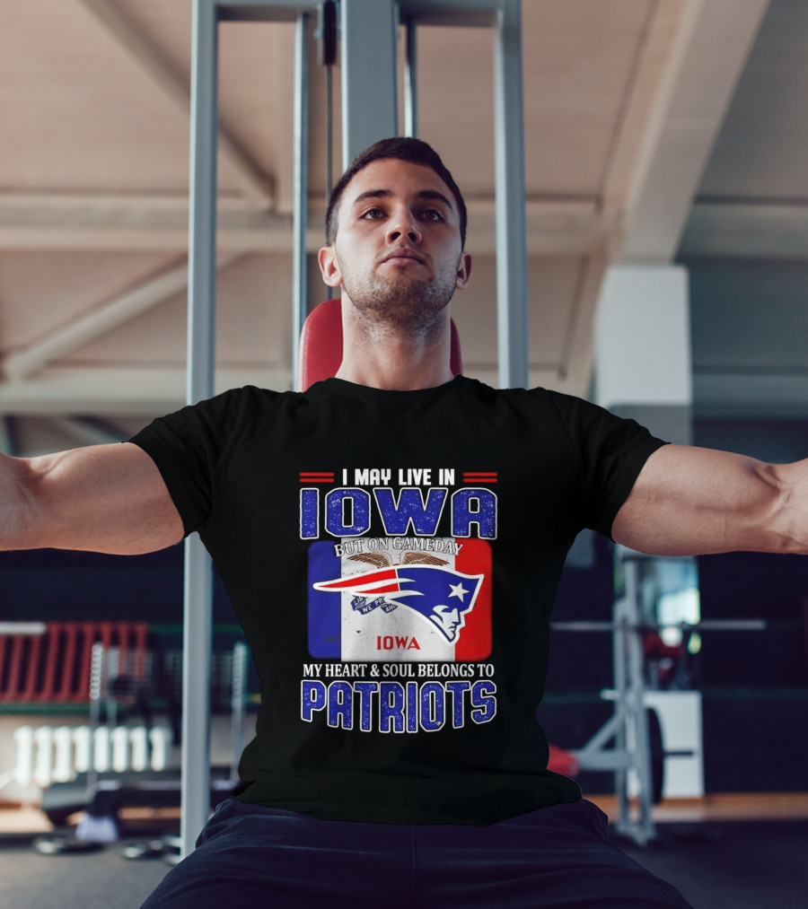 I May Live In Iowa My Heart And Soul Belongs To New England Patriots T-Shirt