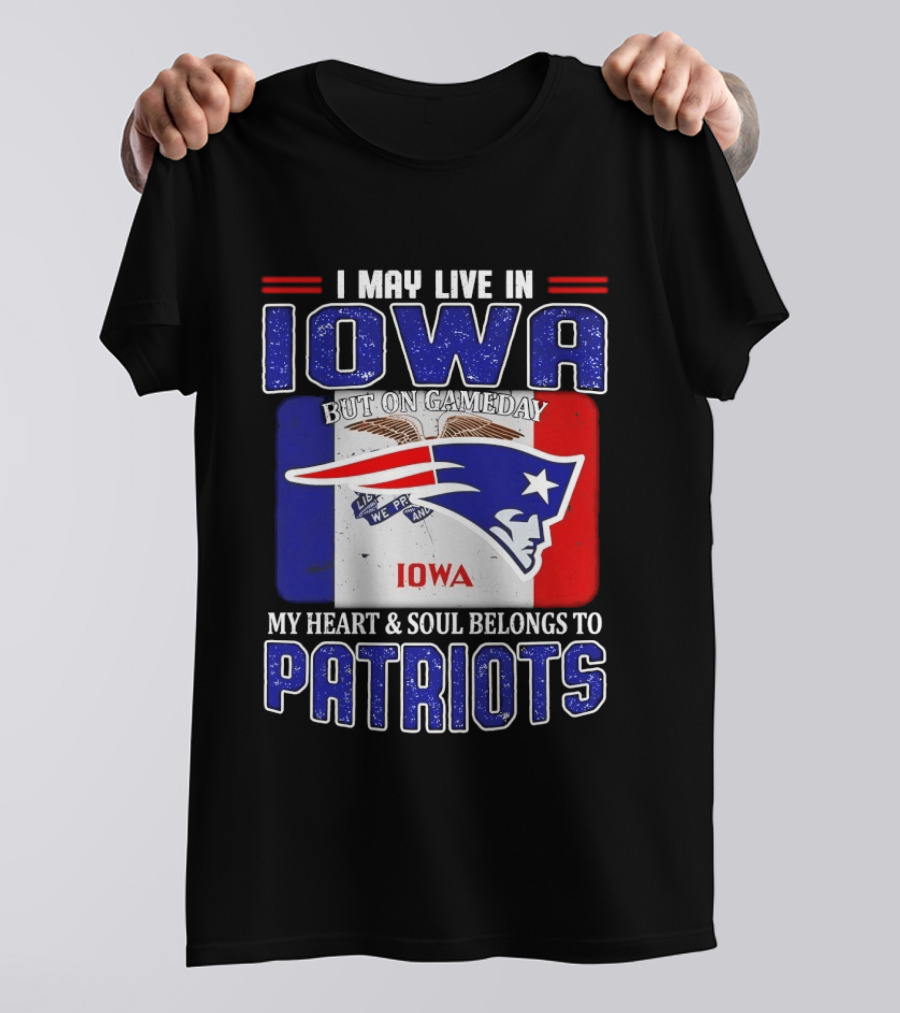 I May Live In Iowa My Heart And Soul Belongs To New England Patriots T-Shirt