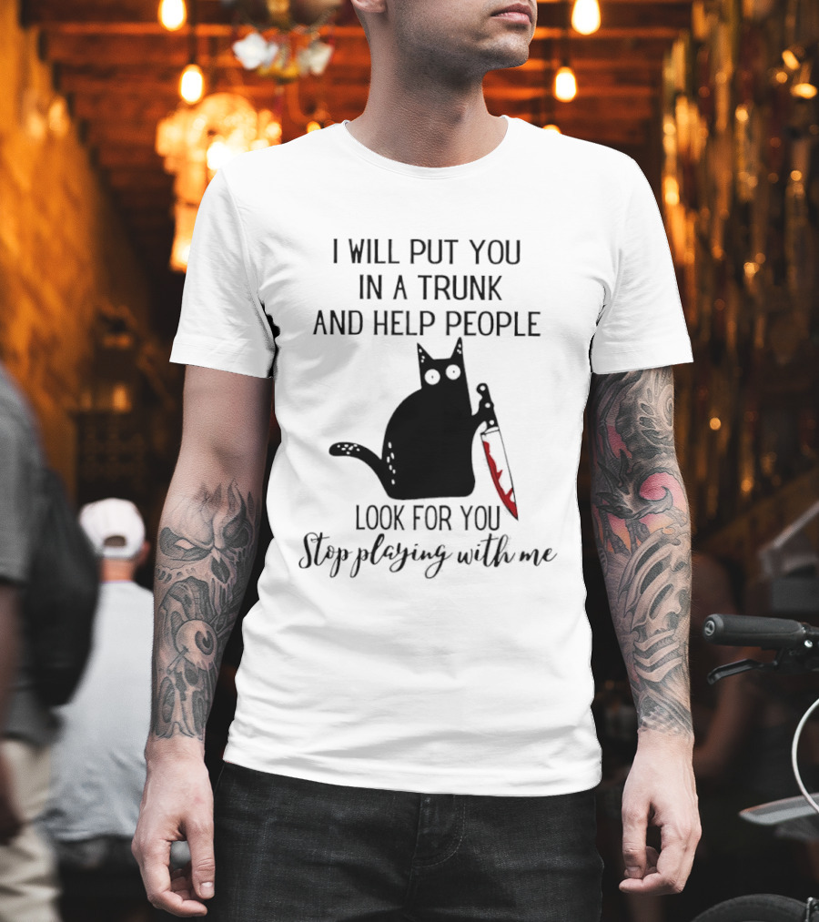 I Will Put You In A Trunk And Help People Look For You Black Cat Holding Knife Stop Playing With Me T-Shirt