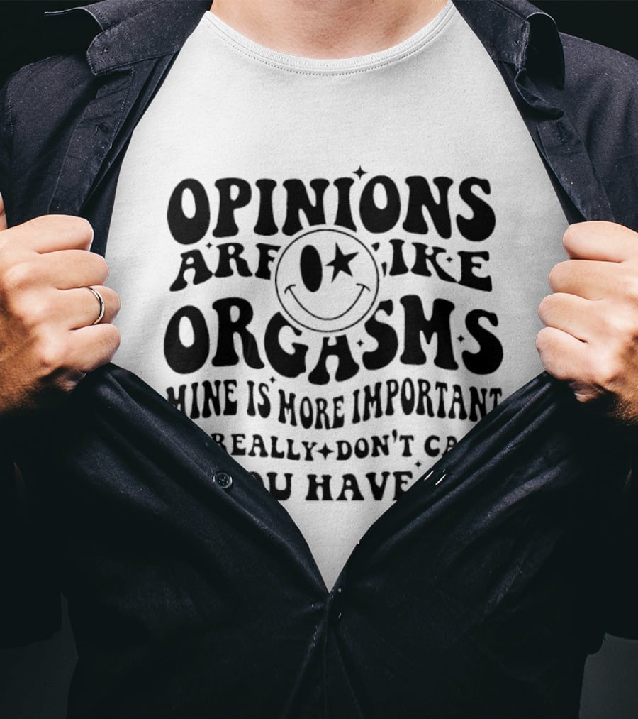 Opinions Are Like Orgasms Mine Is More Important And I Really Don't Care If You Have One T-Shirt